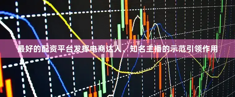 最好的配资平台发挥电商达人、知名主播的示范引领作用