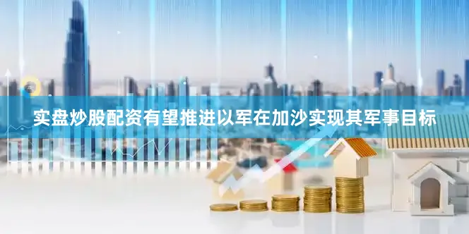 实盘炒股配资有望推进以军在加沙实现其军事目标