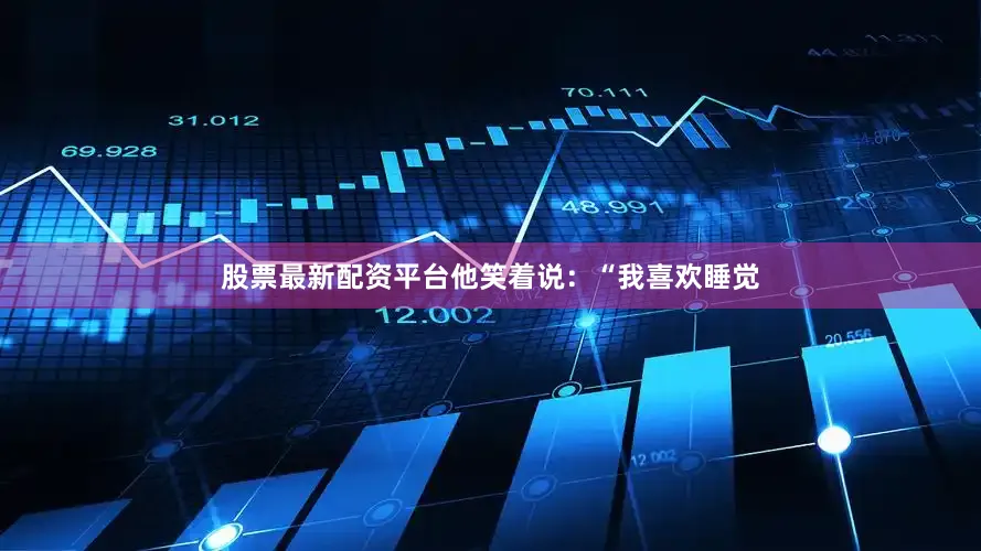 股票最新配资平台他笑着说：“我喜欢睡觉