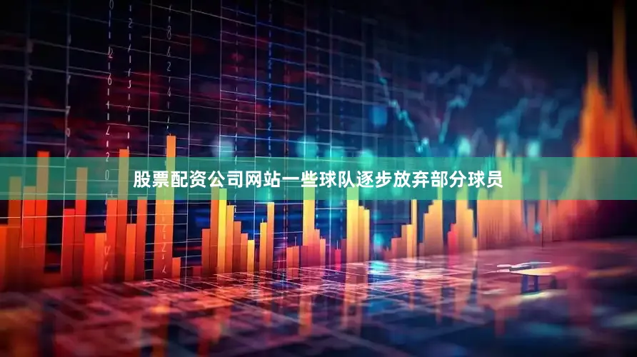 股票配资公司网站一些球队逐步放弃部分球员