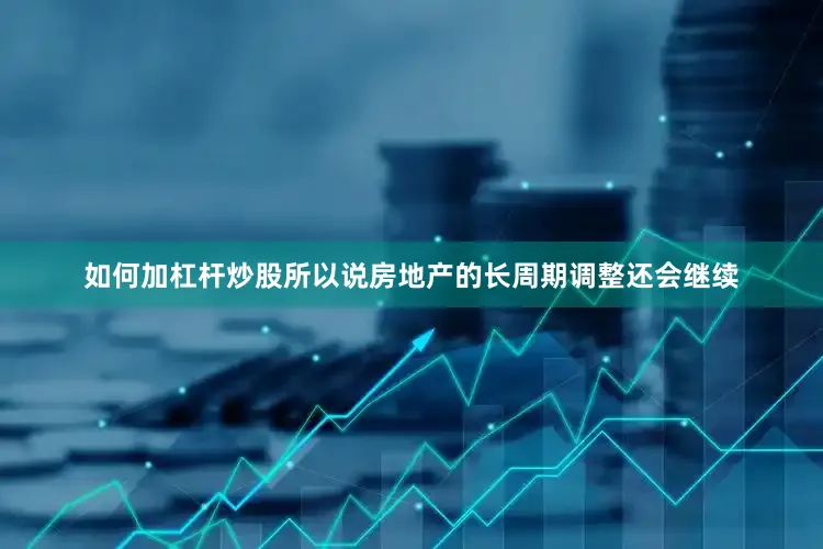 如何加杠杆炒股所以说房地产的长周期调整还会继续