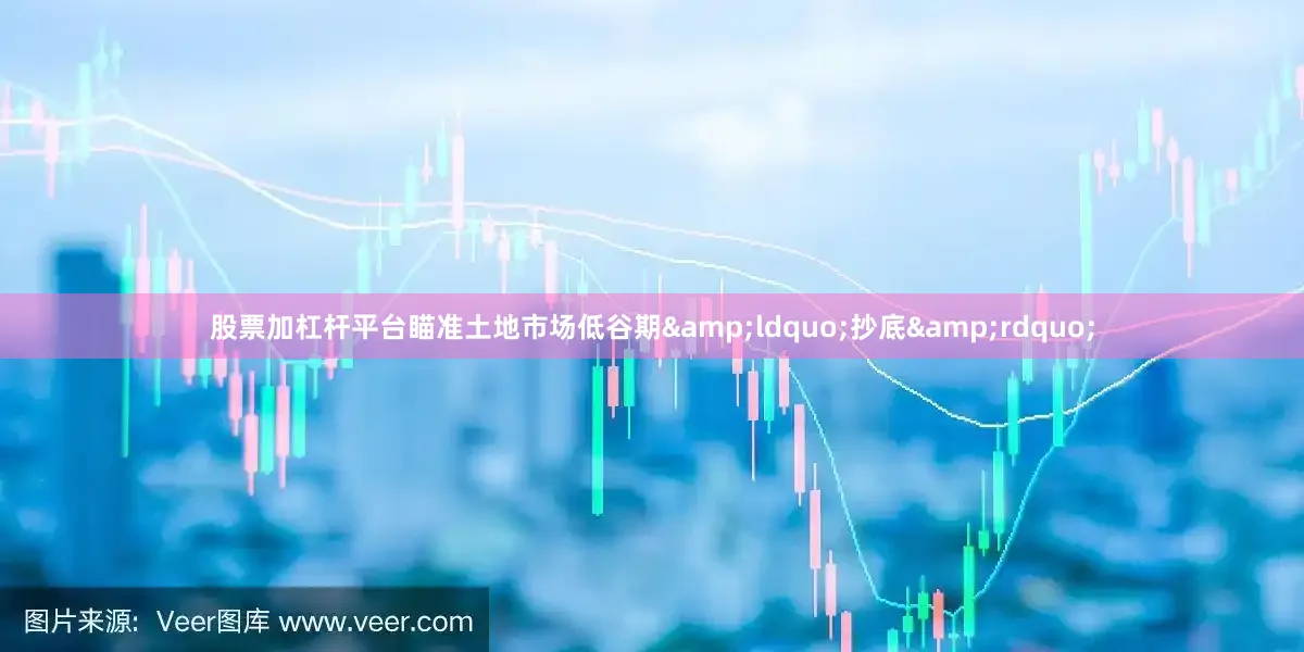 股票加杠杆平台瞄准土地市场低谷期&ldquo;抄底&rdquo;