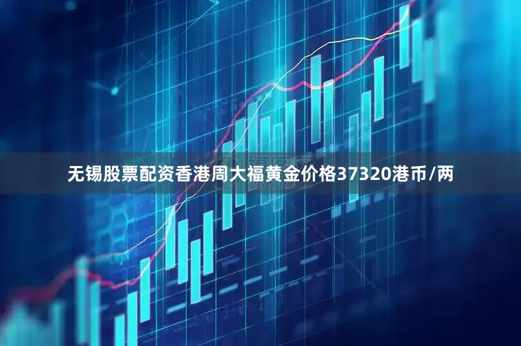 无锡股票配资香港周大福黄金价格37320港币/两