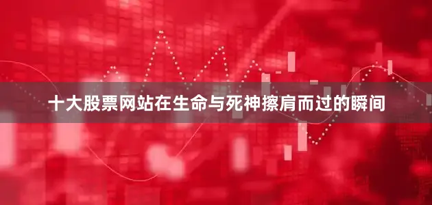 十大股票网站在生命与死神擦肩而过的瞬间