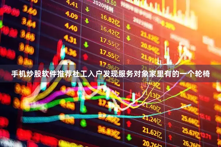 手机炒股软件推荐社工入户发现服务对象家里有的一个轮椅