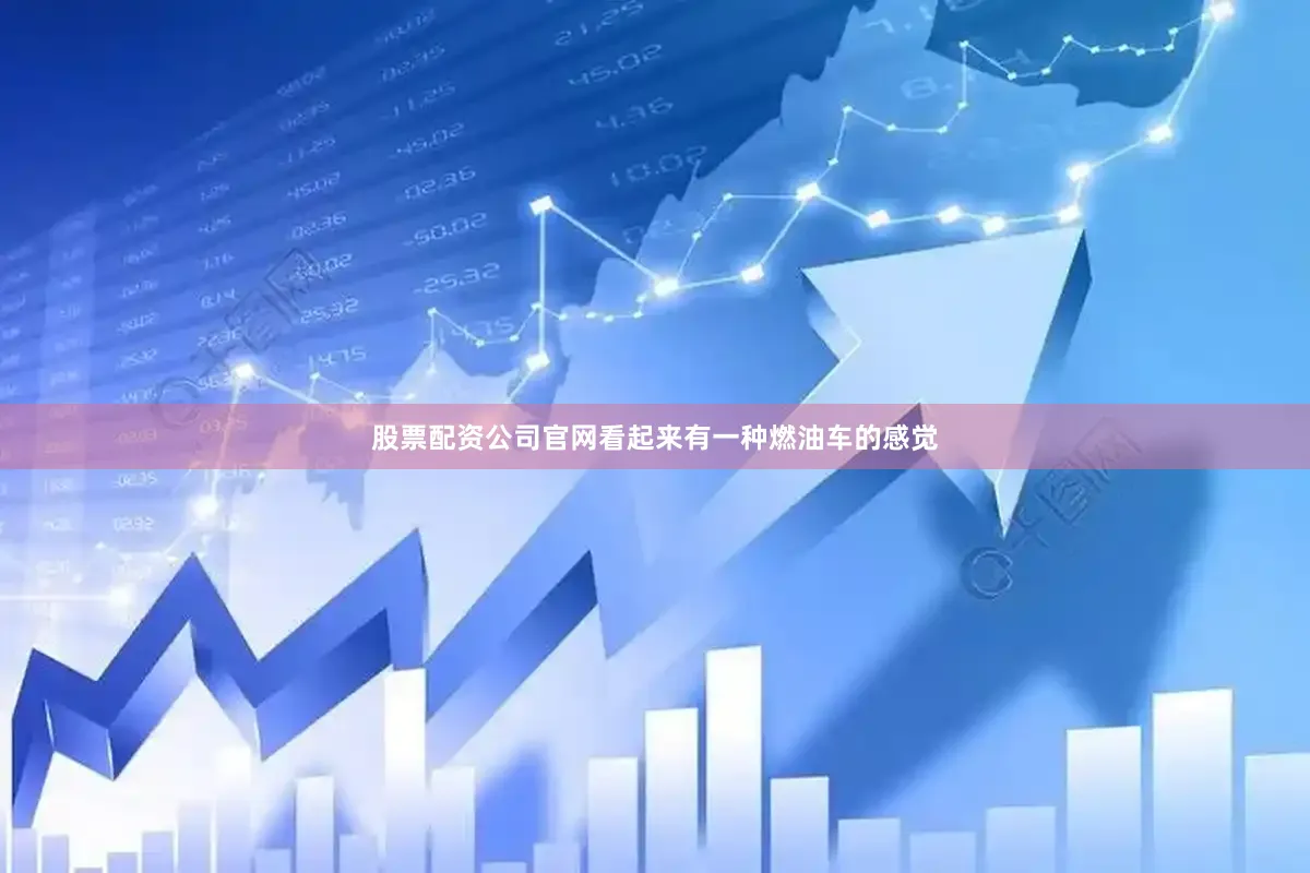 股票配资公司官网看起来有一种燃油车的感觉