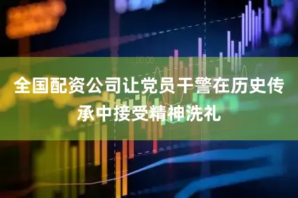 全国配资公司让党员干警在历史传承中接受精神洗礼