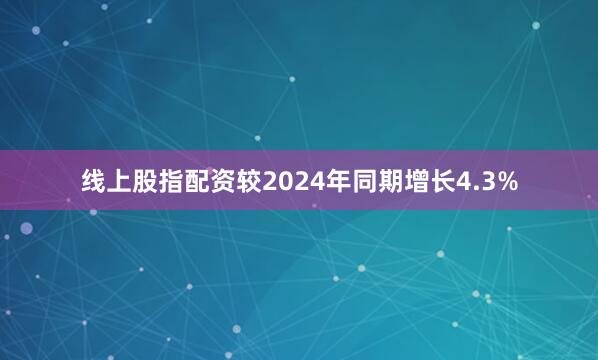 线上股指配资较2024年同期增长4.3%