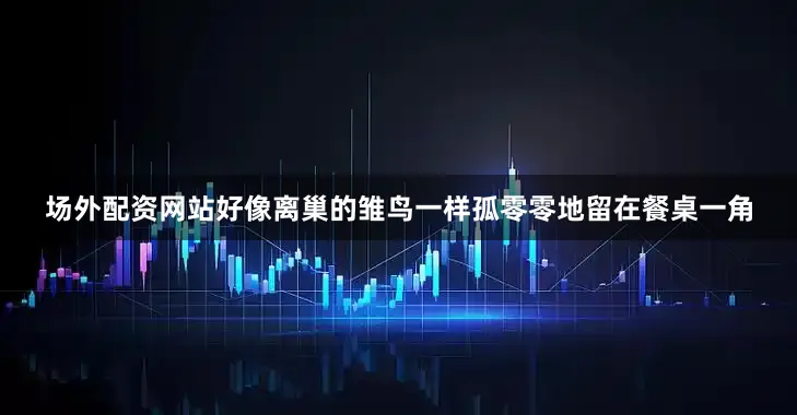场外配资网站好像离巢的雏鸟一样孤零零地留在餐桌一角