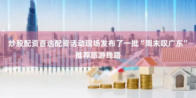 炒股配资首选配资活动现场发布了一批“周末叹广东”推荐旅游线路