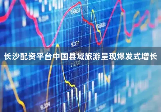 长沙配资平台中国县域旅游呈现爆发式增长
