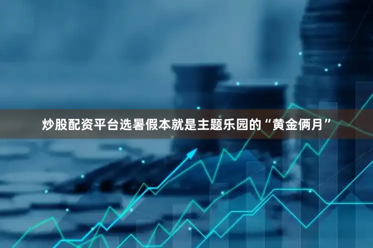 炒股配资平台选暑假本就是主题乐园的“黄金俩月”