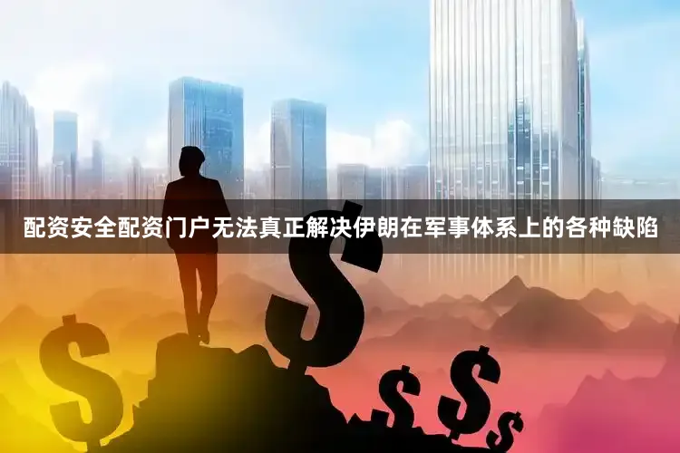 配资安全配资门户无法真正解决伊朗在军事体系上的各种缺陷