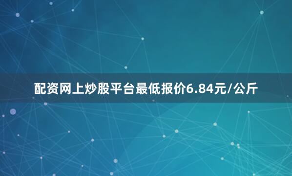 配资网上炒股平台最低报价6.84元/公斤