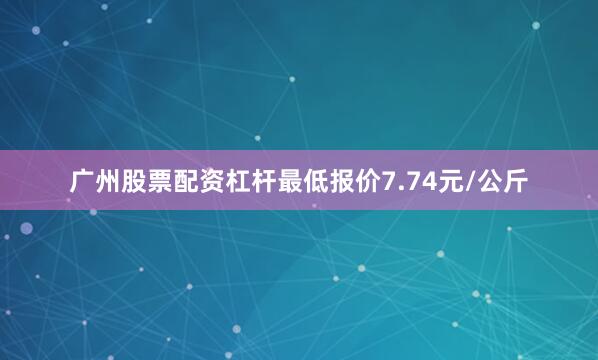 广州股票配资杠杆最低报价7.74元/公斤