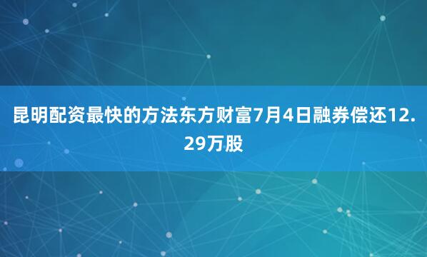 昆明配资最快的方法东方财富7月4日融券偿还12.29万股