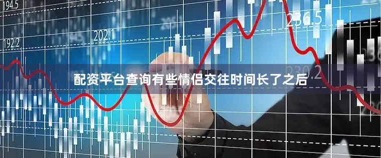 配资平台查询有些情侣交往时间长了之后