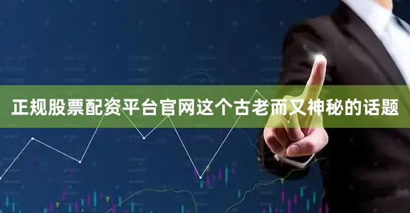 正规股票配资平台官网这个古老而又神秘的话题