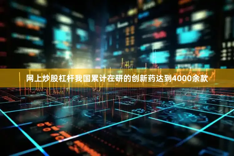 网上炒股杠杆我国累计在研的创新药达到4000余款