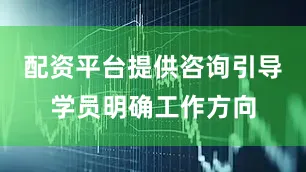 配资平台提供咨询引导学员明确工作方向