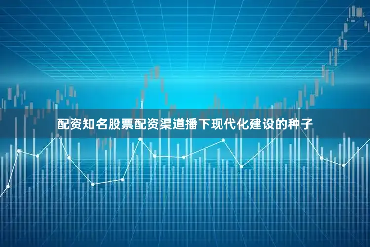 配资知名股票配资渠道播下现代化建设的种子