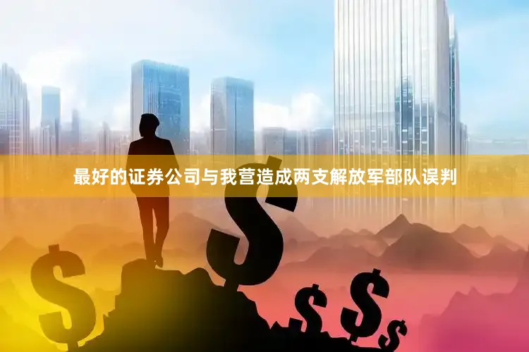最好的证券公司与我营造成两支解放军部队误判