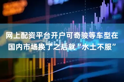 网上配资平台开户可奇骏等车型在国内市场换了之后就“水土不服”