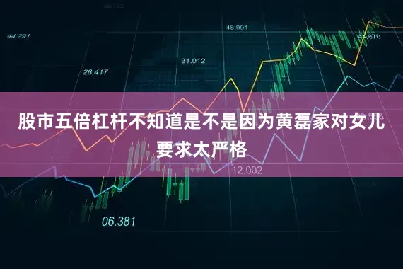 股市五倍杠杆不知道是不是因为黄磊家对女儿要求太严格
