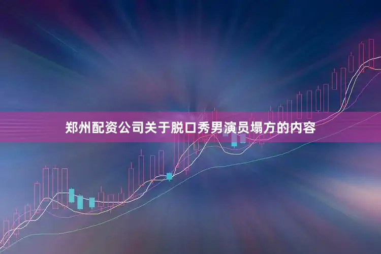 郑州配资公司关于脱口秀男演员塌方的内容