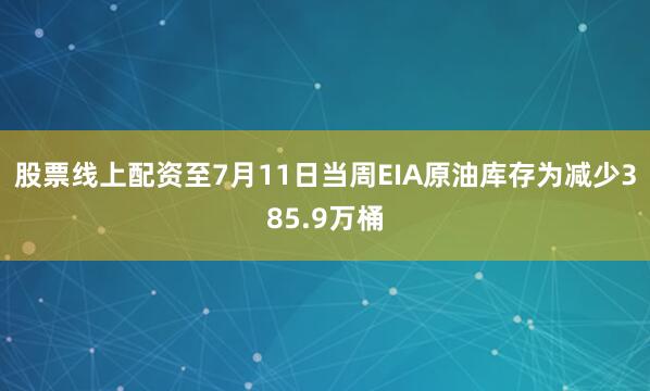 股票线上配资至7月11日当周EIA原油库存为减少385.9万桶
