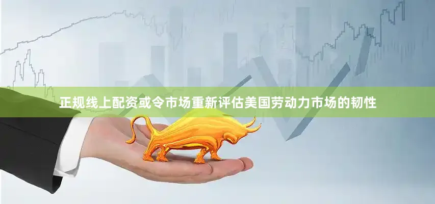 正规线上配资或令市场重新评估美国劳动力市场的韧性