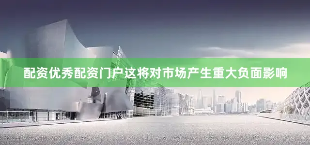 配资优秀配资门户这将对市场产生重大负面影响
