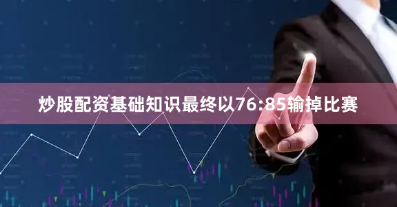 炒股配资基础知识最终以76:85输掉比赛