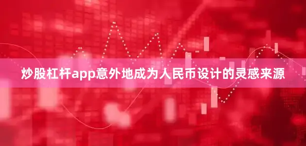炒股杠杆app意外地成为人民币设计的灵感来源