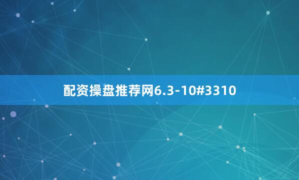配资操盘推荐网6.3-10#3310