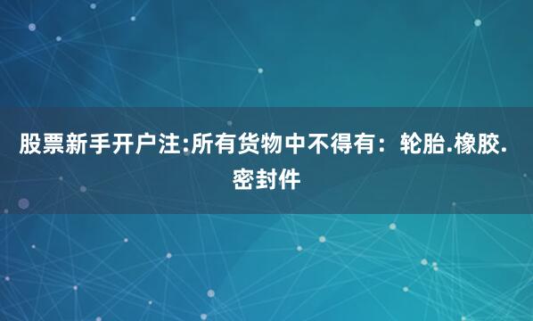 股票新手开户注:所有货物中不得有:轮胎.橡胶. 密封件
