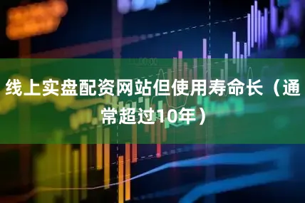 线上实盘配资网站但使用寿命长（通常超过10年）