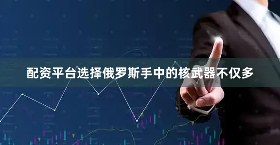配资平台选择俄罗斯手中的核武器不仅多