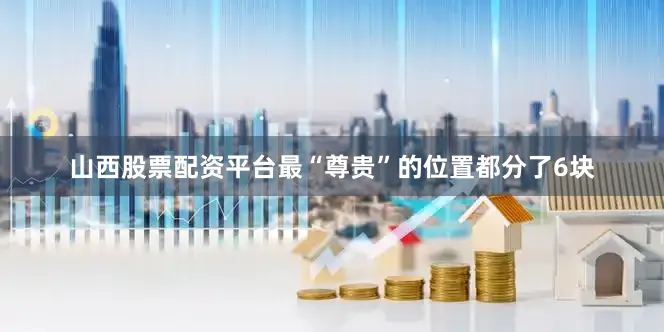 山西股票配资平台最“尊贵”的位置都分了6块