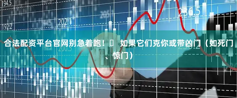 合法配资平台官网别急着跑!❌ 如果它们克你或带凶门(如死门、惊门)
