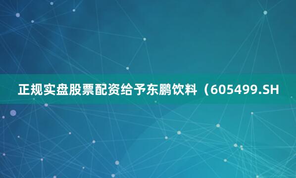 正规实盘股票配资给予东鹏饮料（605499.SH