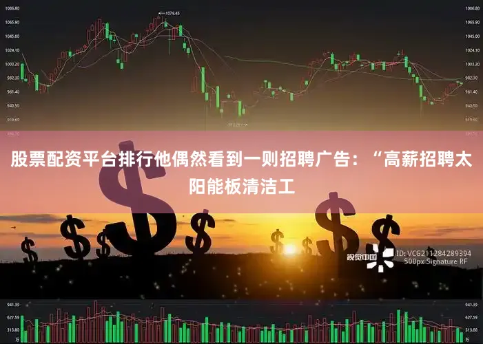 股票配资平台排行他偶然看到一则招聘广告：“高薪招聘太阳能板清洁工