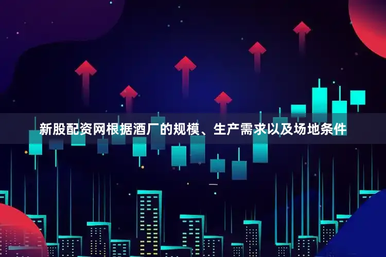 新股配资网根据酒厂的规模、生产需求以及场地条件