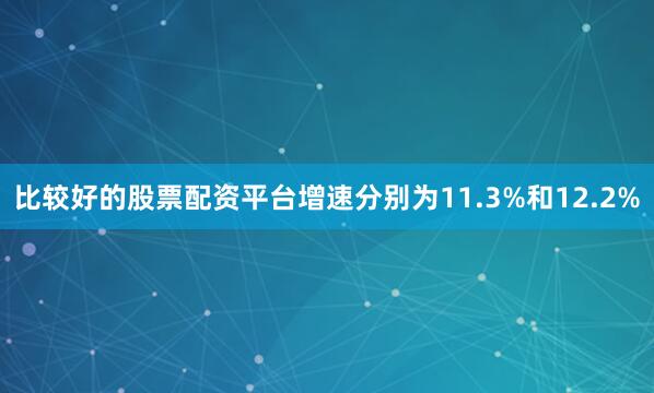 比较好的股票配资平台增速分别为11.3%和12.2%