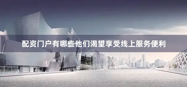配资门户有哪些他们渴望享受线上服务便利