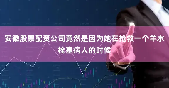 安徽股票配资公司竟然是因为她在抢救一个羊水栓塞病人的时候