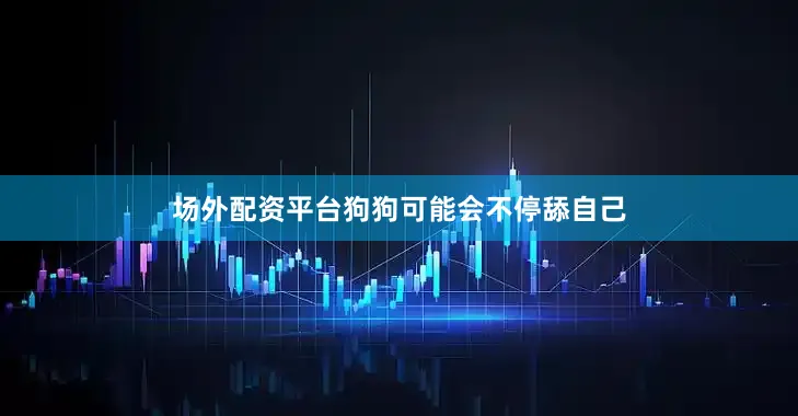 场外配资平台狗狗可能会不停舔自己