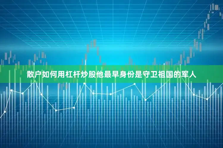 散户如何用杠杆炒股他最早身份是守卫祖国的军人