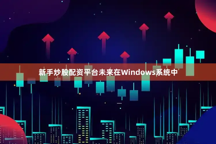 新手炒股配资平台未来在Windows系统中