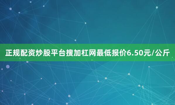 正规配资炒股平台搜加杠网最低报价6.50元/公斤